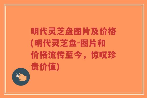 明代灵芝盘图片及价格(明代灵芝盘-图片和价格流传至今,惊叹珍贵价值)-第1张图片-超越 明代灵芝盘图片及价格(明代灵芝盘-图片和价格流传至今,惊叹珍贵价值)-第1张图片-超越
