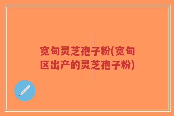 宽甸灵芝孢子粉(宽甸区出产的灵芝孢子粉)-第1张图片-超越 宽甸灵芝孢子粉(宽甸区出产的灵芝孢子粉)-第1张图片-超越