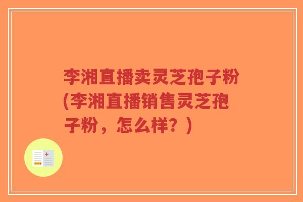 李湘直播卖灵芝孢子粉(李湘直播销售灵芝孢子粉，怎么样？)-第1张图片-超越