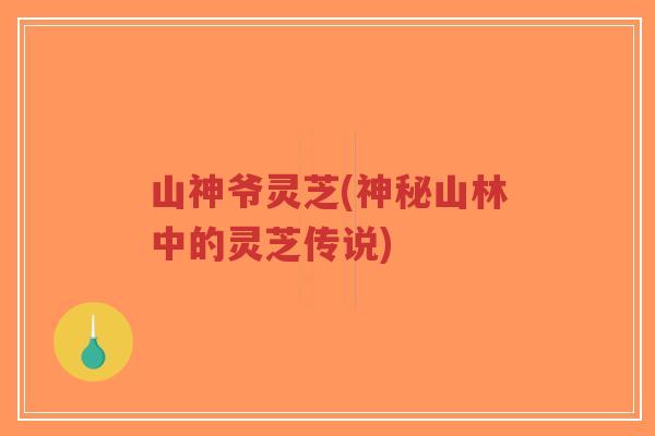 山神爷灵芝(神秘山林中的灵芝传说)-第1张图片-超越