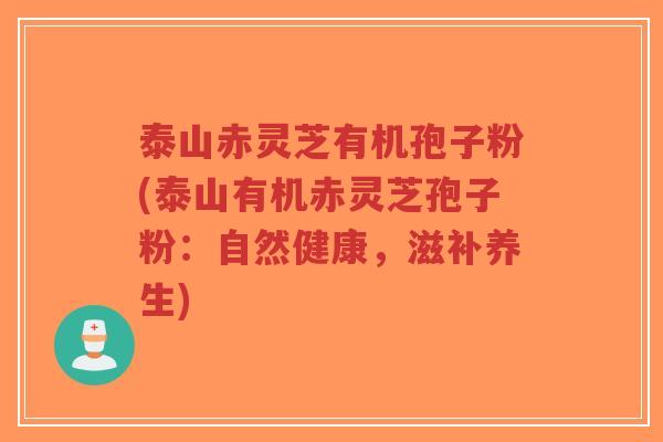 泰山赤灵芝有机孢子粉(泰山有机赤灵芝孢子粉：自然健康，滋补养生)-第1张图片-超越