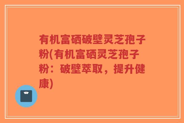 有机富硒破壁灵芝孢子粉(有机富硒灵芝孢子粉:破壁萃取,提升健康)-第1张图片-超越 有机富硒破壁灵芝孢子粉(有机富硒灵芝孢子粉:破壁萃取,提升健康)-第1张图片-超越