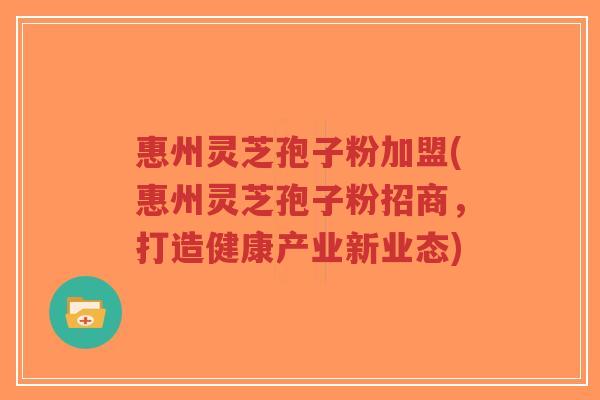 惠州灵芝孢子粉加盟(惠州灵芝孢子粉招商，打造健康产业新业态)-第1张图片-超越