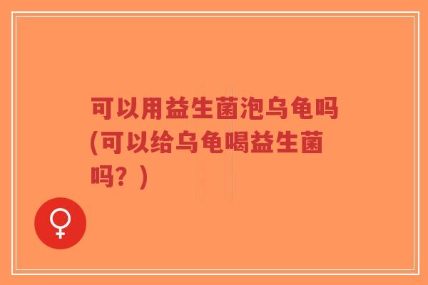 可以用益生菌泡乌龟吗(可以给乌龟喝益生菌吗?)-第1张图片-超越 可以用益生菌泡乌龟吗(可以给乌龟喝益生菌吗?)-第1张图片-超越