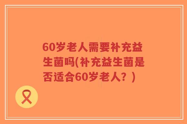 60岁老人需要补充益生菌吗(补充益生菌是否适合60岁老人?)-第1张图片-超越 60岁老人需要补充益生菌吗(补充益生菌是否适合60岁老人?)-第1张图片-超越