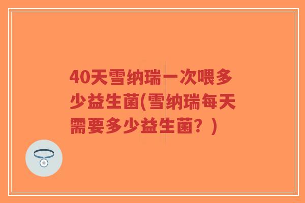 40天雪纳瑞一次喂多少益生菌(雪纳瑞每天需要多少益生菌?)-第1张图片-超越 40天雪纳瑞一次喂多少益生菌(雪纳瑞每天需要多少益生菌?)-第1张图片-超越