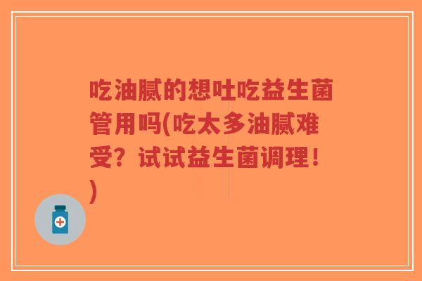 吃油腻的想吐吃益生菌管用吗(吃太多油腻难受?试试益生菌调理!)-第1张图片-超越 吃油腻的想吐吃益生菌管用吗(吃太多油腻难受?试试益生菌调理!)-第1张图片-超越