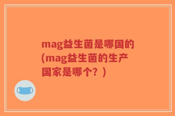 mag益生菌是哪国的(mag益生菌的生产国家是哪个?)-第1张图片-超越 mag益生菌是哪国的(mag益生菌的生产国家是哪个?)-第1张图片-超越