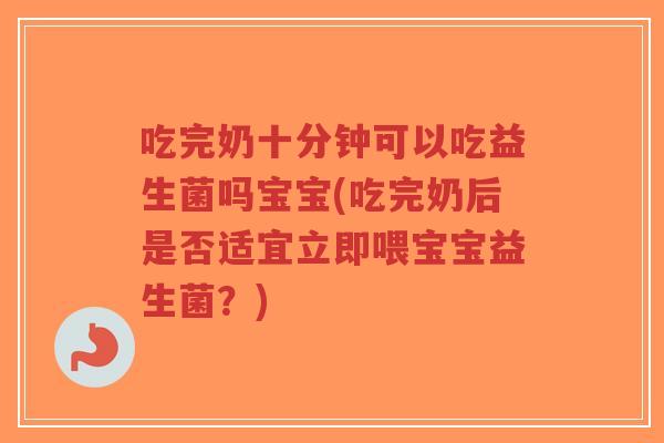 吃完奶十分钟可以吃益生菌吗宝宝(吃完奶后是否适宜立即喂宝宝益生菌?)-第1张图片-超越 吃完奶十分钟可以吃益生菌吗宝宝(吃完奶后是否适宜立即喂宝宝益生菌?)-第1张图片-超越