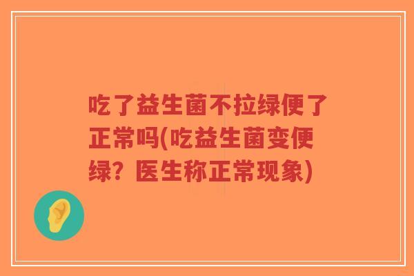 吃了益生菌不拉绿便了正常吗(吃益生菌变便绿?医生称正常现象)-第1张图片-超越 吃了益生菌不拉绿便了正常吗(吃益生菌变便绿?医生称正常现象)-第1张图片-超越