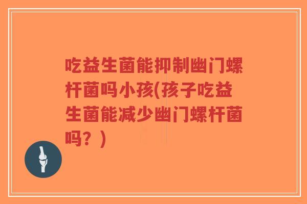 吃益生菌能抑制幽门螺杆菌吗小孩(孩子吃益生菌能减少幽门螺杆菌吗?)-第1张图片-超越 吃益生菌能抑制幽门螺杆菌吗小孩(孩子吃益生菌能减少幽门螺杆菌吗?)-第1张图片-超越