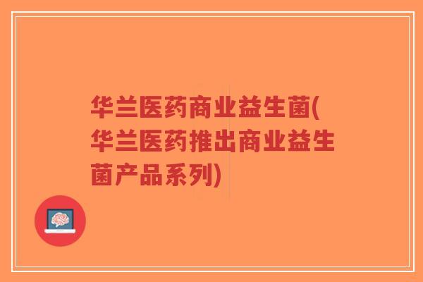 华兰医药商业益生菌(华兰医药推出商业益生菌产品系列)-第1张图片-超越 华兰医药商业益生菌(华兰医药推出商业益生菌产品系列)-第1张图片-超越