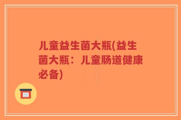 儿童益生菌大瓶(益生菌大瓶:儿童肠道健康必备)-第1张图片-超越 儿童益生菌大瓶(益生菌大瓶:儿童肠道健康必备)-第1张图片-超越