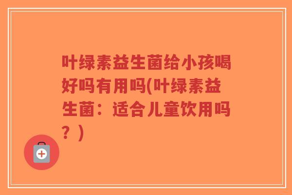 叶绿素益生菌给小孩喝好吗有用吗(叶绿素益生菌:适合儿童饮用吗?)-第1张图片-超越 叶绿素益生菌给小孩喝好吗有用吗(叶绿素益生菌:适合儿童饮用吗?)-第1张图片-超越