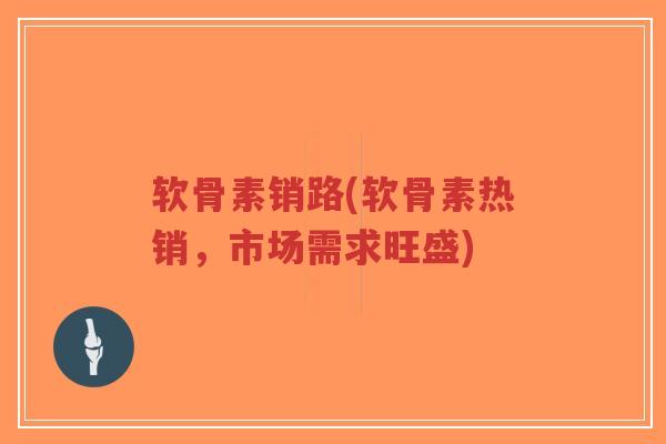 软骨素销路(软骨素热销,市场需求旺盛)-第1张图片-超越 软骨素销路(软骨素热销,市场需求旺盛)-第1张图片-超越