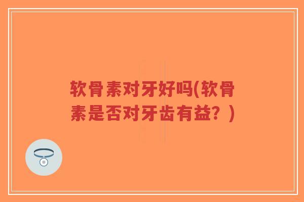 软骨素对牙好吗(软骨素是否对牙齿有益?)-第1张图片-超越 软骨素对牙好吗(软骨素是否对牙齿有益?)-第1张图片-超越