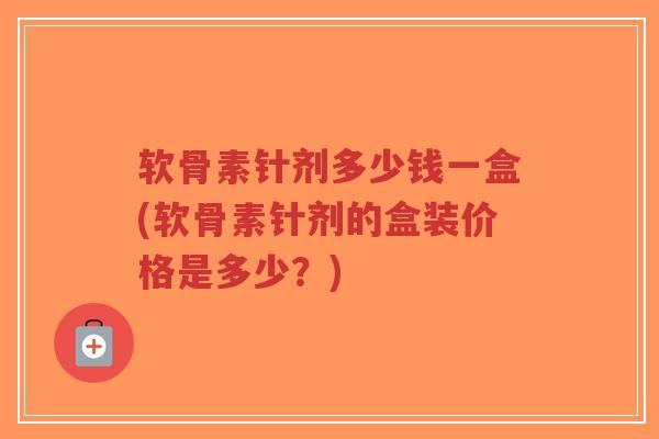 软骨素针剂多少钱一盒(软骨素针剂的盒装价格是多少？)-第1张图片-超越