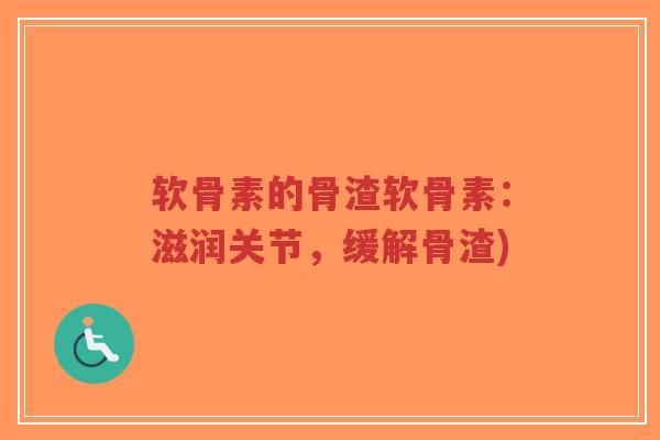 软骨素的骨渣软骨素:滋润关节,缓解骨渣)-第1张图片-超越 软骨素的骨渣软骨素:滋润关节,缓解骨渣)-第1张图片-超越
