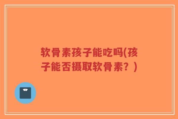 软骨素孩子能吃吗(孩子能否摄取软骨素?)-第1张图片-超越 软骨素孩子能吃吗(孩子能否摄取软骨素?)-第1张图片-超越
