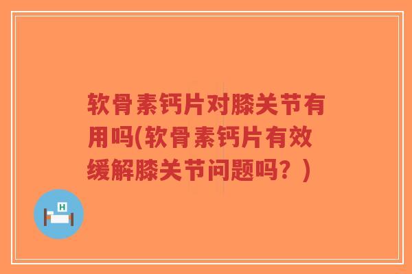软骨素钙片对膝关节有用吗(软骨素钙片有效缓解膝关节问题吗?)-第1张图片-超越 软骨素钙片对膝关节有用吗(软骨素钙片有效缓解膝关节问题吗?)-第1张图片-超越