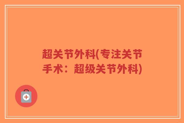 超关节外科(专注关节手术:超级关节外科)-第1张图片-超越 超关节外科(专注关节手术:超级关节外科)-第1张图片-超越
