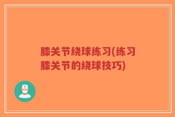 膝关节绕球练习(练习膝关节的绕球技巧)-第1张图片-超越 膝关节绕球练习(练习膝关节的绕球技巧)-第1张图片-超越