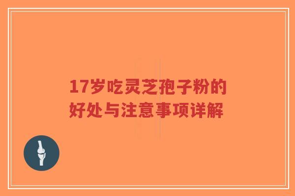 17岁吃灵芝孢子粉的好处与注意事项详解-第1张图片-超越 17岁吃灵芝孢子粉的好处与注意事项详解-第1张图片-超越