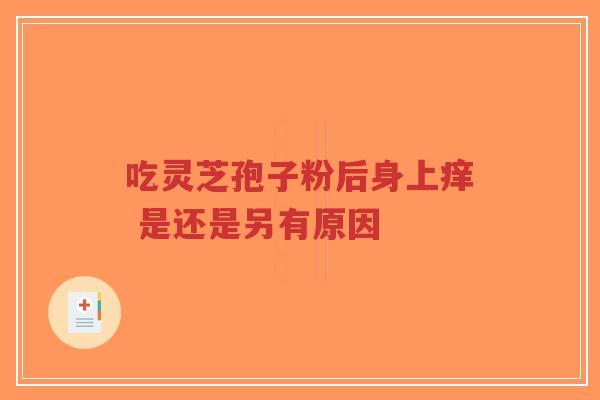 吃灵芝孢子粉后身上痒 是还是另有原因-第1张图片-超越 吃灵芝孢子粉后身上痒 是还是另有原因-第1张图片-超越