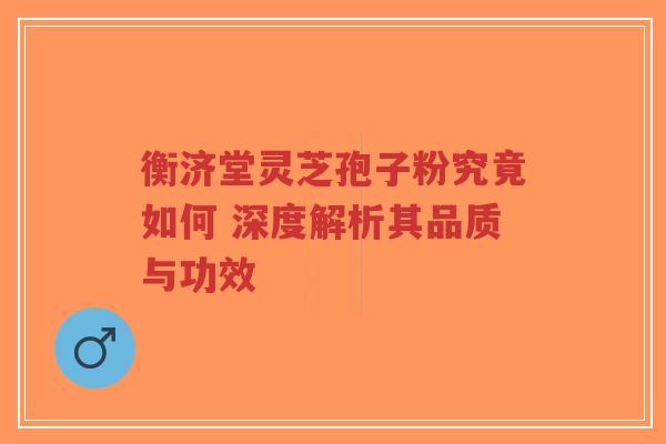 衡济堂灵芝孢子粉究竟如何 深度解析其品质与功效-第1张图片-超越 衡济堂灵芝孢子粉究竟如何 深度解析其品质与功效-第1张图片-超越