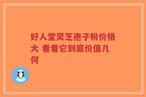 好人堂灵芝孢子粉价格大 看看它到底价值几何-第1张图片-超越 好人堂灵芝孢子粉价格大 看看它到底价值几何-第1张图片-超越