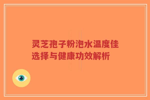 灵芝孢子粉泡水温度佳选择与健康功效解析-第1张图片-超越