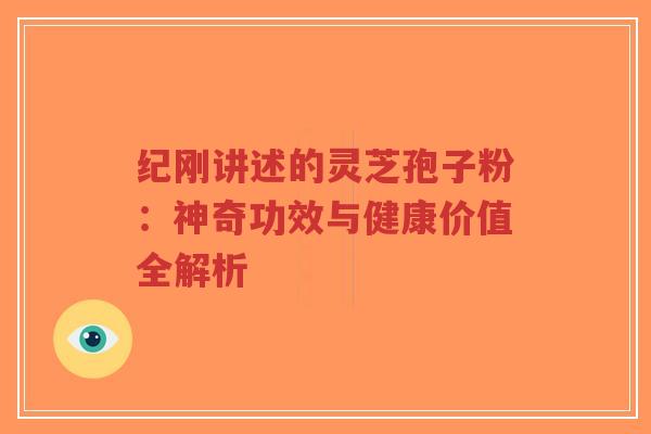 纪刚讲述的灵芝孢子粉:神奇功效与健康价值全解析-第1张图片-超越 纪刚讲述的灵芝孢子粉:神奇功效与健康价值全解析-第1张图片-超越