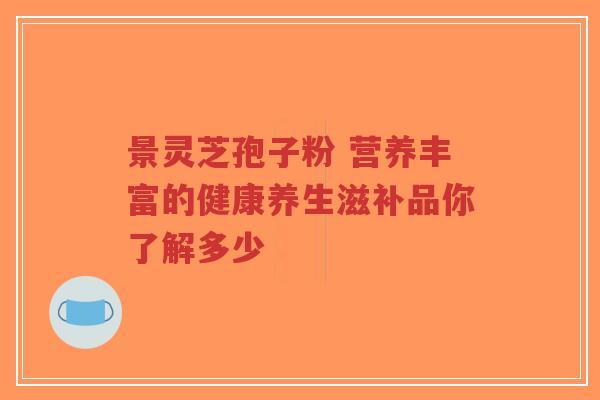景灵芝孢子粉 营养丰富的健康养生滋补品你了解多少-第1张图片-超越 景灵芝孢子粉 营养丰富的健康养生滋补品你了解多少-第1张图片-超越