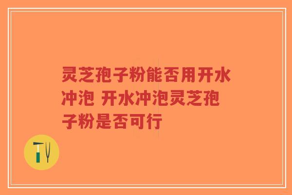 灵芝孢子粉能否用开水冲泡 开水冲泡灵芝孢子粉是否可行-第1张图片-超越 灵芝孢子粉能否用开水冲泡 开水冲泡灵芝孢子粉是否可行-第1张图片-超越