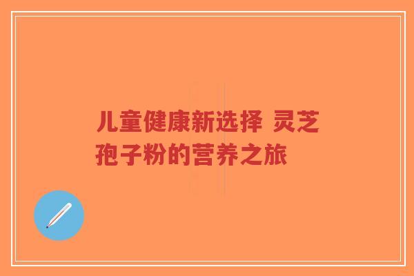 儿童健康新选择 灵芝孢子粉的营养之旅-第1张图片-超越 儿童健康新选择 灵芝孢子粉的营养之旅-第1张图片-超越