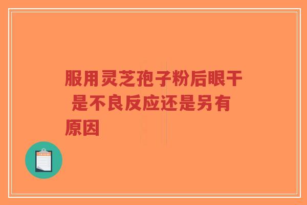 服用灵芝孢子粉后眼干 是不良反应还是另有原因-第1张图片-超越 服用灵芝孢子粉后眼干 是不良反应还是另有原因-第1张图片-超越
