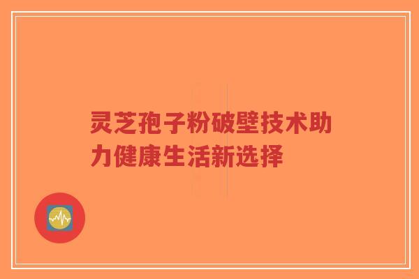 灵芝孢子粉破壁技术助力健康生活新选择-第1张图片-超越