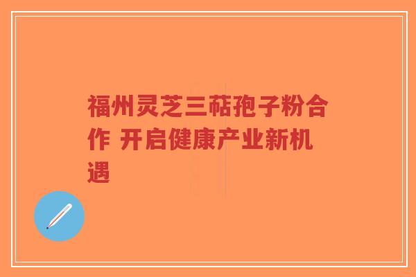 福州灵芝三萜孢子粉合作 开启健康产业新机遇-第1张图片-超越 福州灵芝三萜孢子粉合作 开启健康产业新机遇-第1张图片-超越