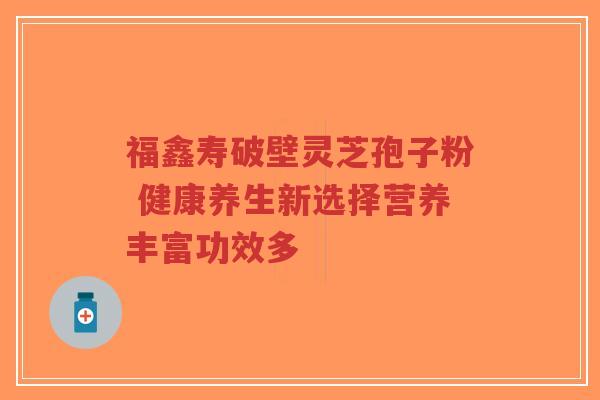 福鑫寿破壁灵芝孢子粉 健康养生新选择营养丰富功效多-第1张图片-超越