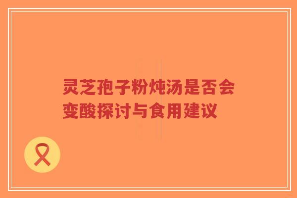灵芝孢子粉炖汤是否会变酸探讨与食用建议-第1张图片-超越 灵芝孢子粉炖汤是否会变酸探讨与食用建议-第1张图片-超越