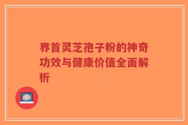 界首灵芝孢子粉的神奇功效与健康价值全面解析-第1张图片-超越 界首灵芝孢子粉的神奇功效与健康价值全面解析-第1张图片-超越