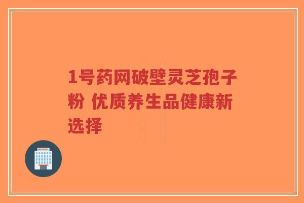 1号药网破壁灵芝孢子粉 优质养生品健康新选择-第1张图片-超越