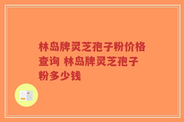 林岛牌灵芝孢子粉价格查询 林岛牌灵芝孢子粉多少钱-第1张图片-超越 林岛牌灵芝孢子粉价格查询 林岛牌灵芝孢子粉多少钱-第1张图片-超越