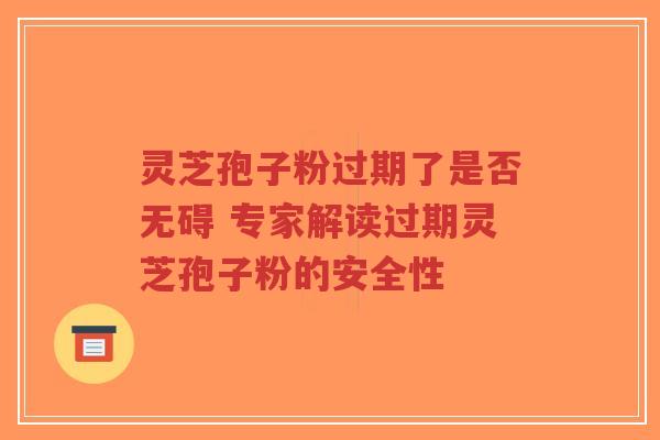 灵芝孢子粉过期了是否无碍 专家解读过期灵芝孢子粉的安全性-第1张图片-超越 灵芝孢子粉过期了是否无碍 专家解读过期灵芝孢子粉的安全性-第1张图片-超越