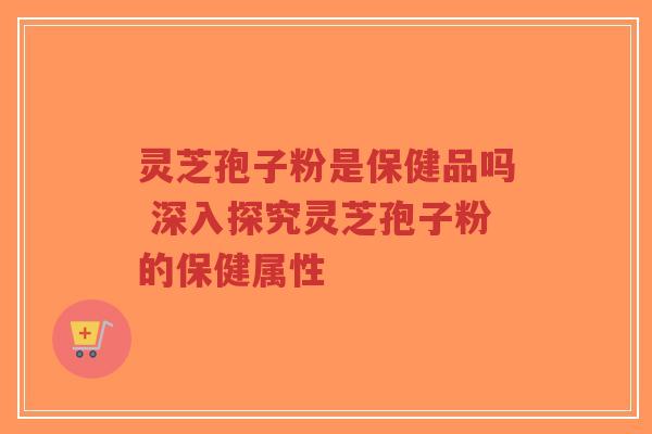 灵芝孢子粉是保健品吗 深入探究灵芝孢子粉的保健属性-第1张图片-超越 灵芝孢子粉是保健品吗 深入探究灵芝孢子粉的保健属性-第1张图片-超越