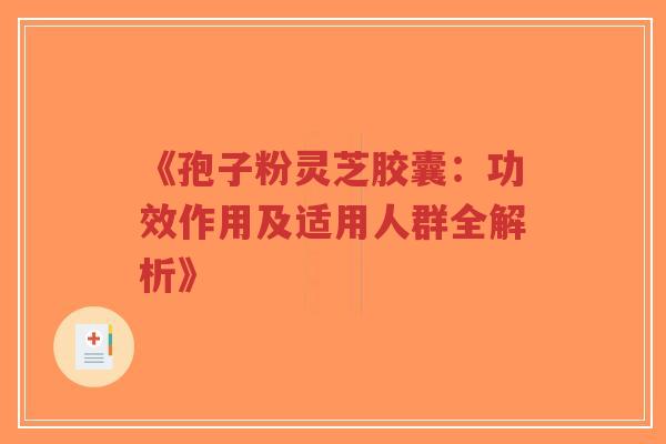 《孢子粉灵芝胶囊：功效作用及适用人群全解析》-第1张图片-超越