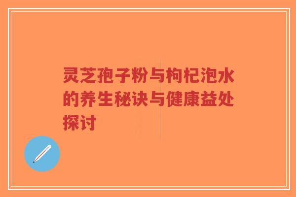 灵芝孢子粉与枸杞泡水的养生秘诀与健康益处探讨-第1张图片-超越 灵芝孢子粉与枸杞泡水的养生秘诀与健康益处探讨-第1张图片-超越
