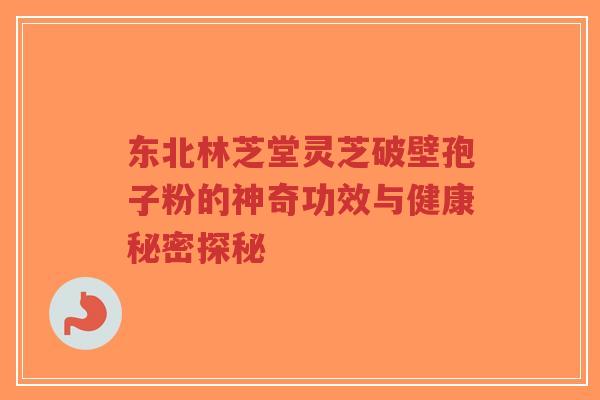 东北林芝堂灵芝破壁孢子粉的神奇功效与健康秘密探秘-第1张图片-超越 东北林芝堂灵芝破壁孢子粉的神奇功效与健康秘密探秘-第1张图片-超越