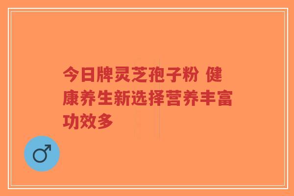 今日牌灵芝孢子粉 健康养生新选择营养丰富功效多-第1张图片-超越 今日牌灵芝孢子粉 健康养生新选择营养丰富功效多-第1张图片-超越