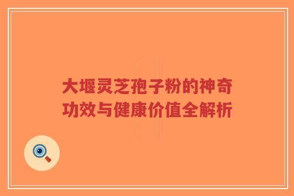 大堰灵芝孢子粉的神奇功效与健康价值全解析-第1张图片-超越 大堰灵芝孢子粉的神奇功效与健康价值全解析-第1张图片-超越